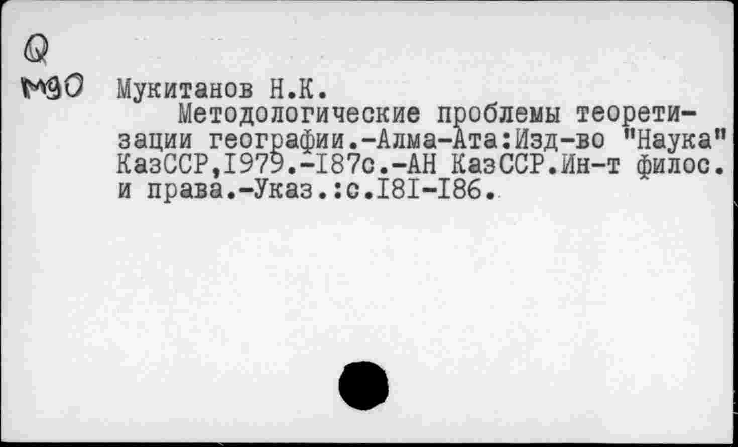 ﻿№90 Мукитанов Н.К.
Методологические проблемы теорети-зации географии.-Алма-Ата:Изд-во ’’Наука” КазССР,1979.-187с.-АН КазССР.Ин-т филос. и права.-Указ.:с.181-186.